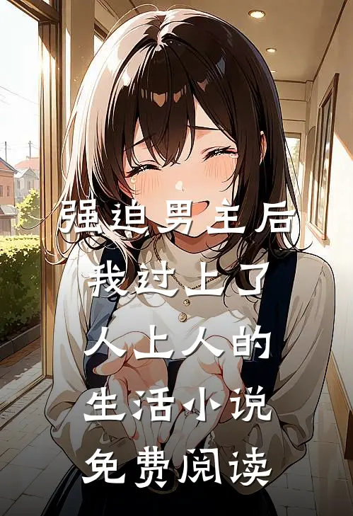 强迫男主后，我过上了人上人的生活小说免费阅读