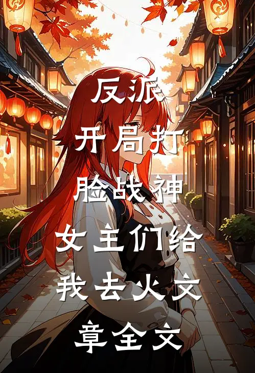 反派：开局打脸战神，女主们给我去火文章全文