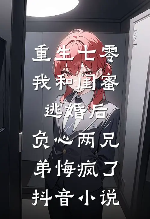 重生七零我和闺蜜逃婚后，负心两兄弟悔疯了抖音小说