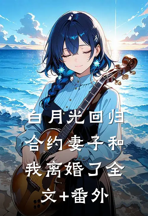 白月光回归，合约妻子和我离婚了全文+番外