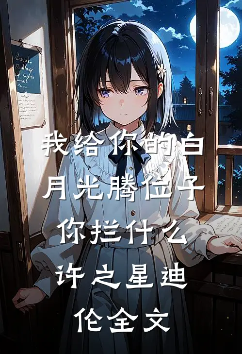 我给你的白月光腾位子，你拦什么许之星迪伦全文