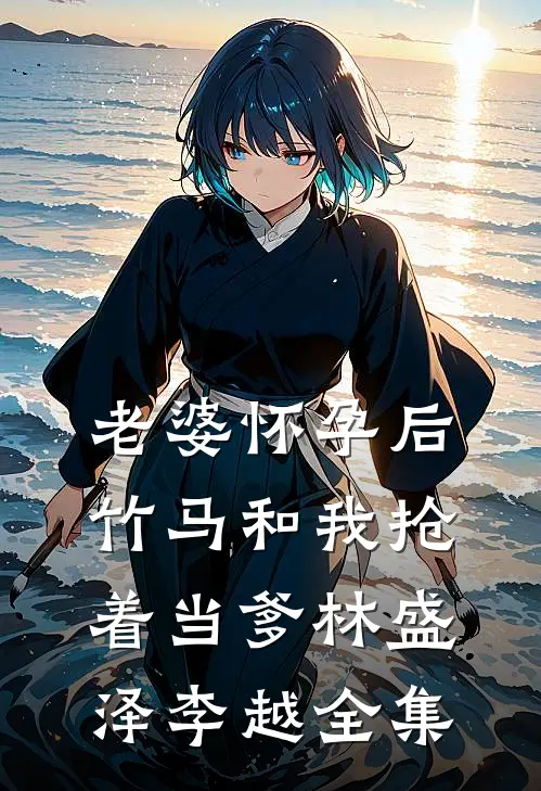 老婆怀孕后，竹马和我抢着当爹林盛泽李越全集