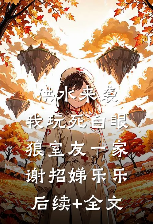 洪水来袭，我玩死白眼狼室友一家谢招娣乐乐后续+全文