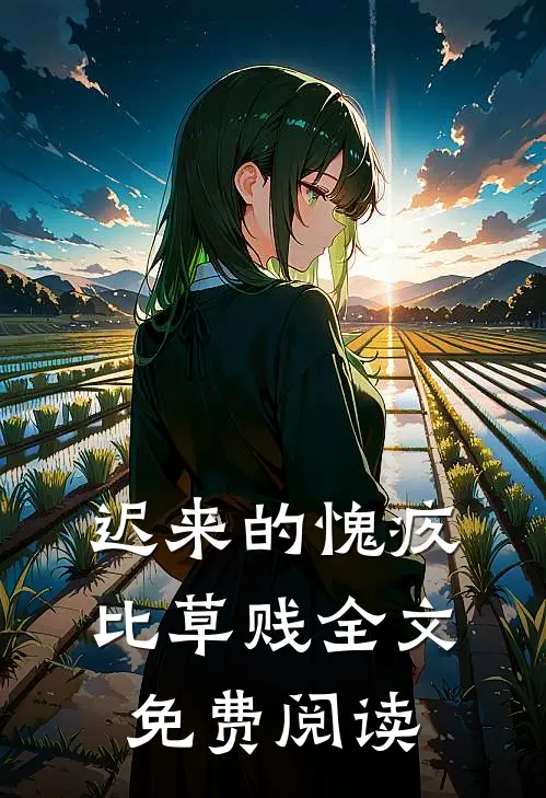 迟来的愧疚比草贱全文免费阅读