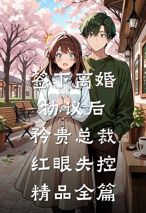 签下离婚协议后，矜贵总裁红眼失控精品全篇