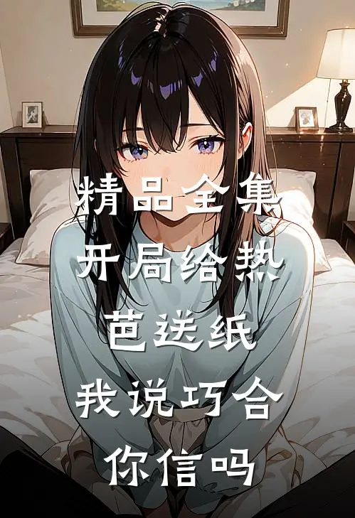精品全集开局给热芭送纸，我说巧合你信吗