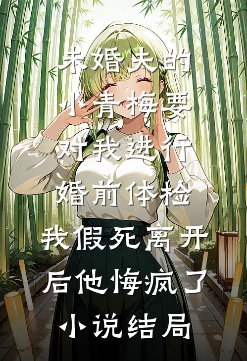 未婚夫的小青梅要对我进行婚前体检，我假死离开后他悔疯了小说结局