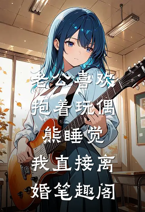 老公喜欢抱着玩偶熊睡觉，我直接离婚笔趣阁