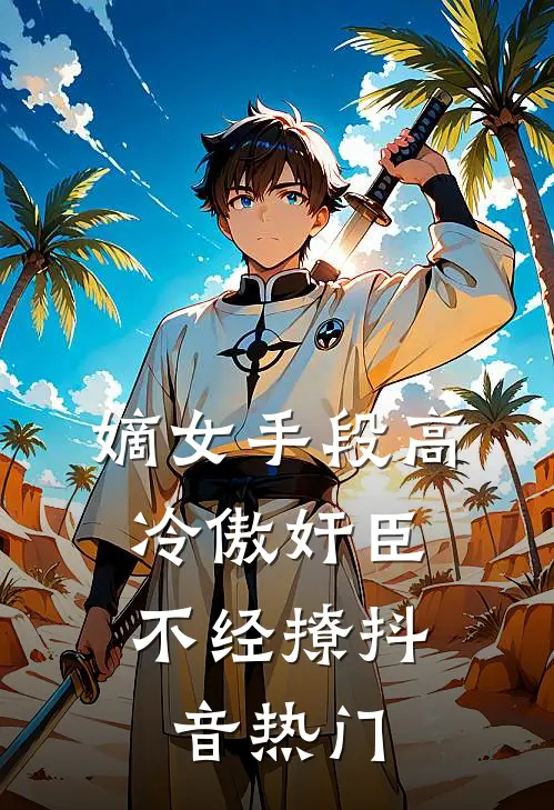 嫡女手段高，冷傲奸臣不经撩抖音热门
