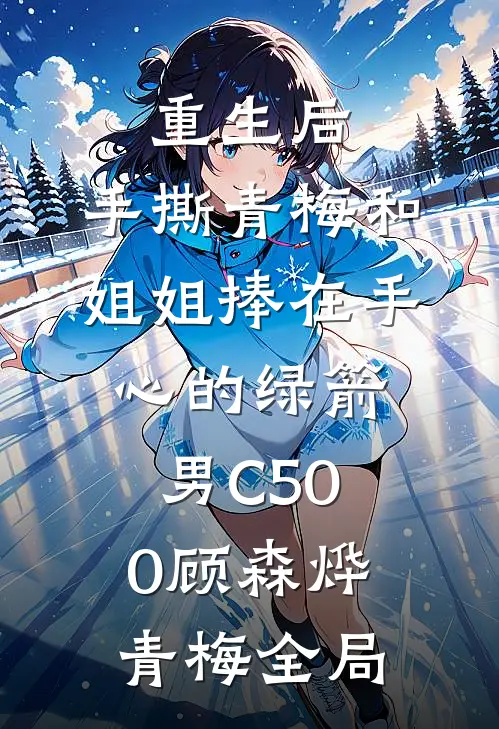 重生后，手撕青梅和姐姐捧在手心的绿箭男C500顾森烨青梅全局