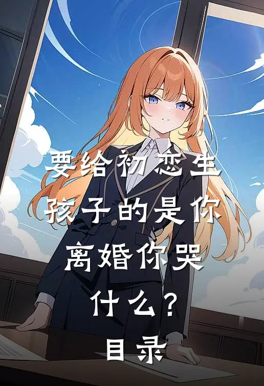 要给初恋生孩子的是你，离婚你哭什么？目录