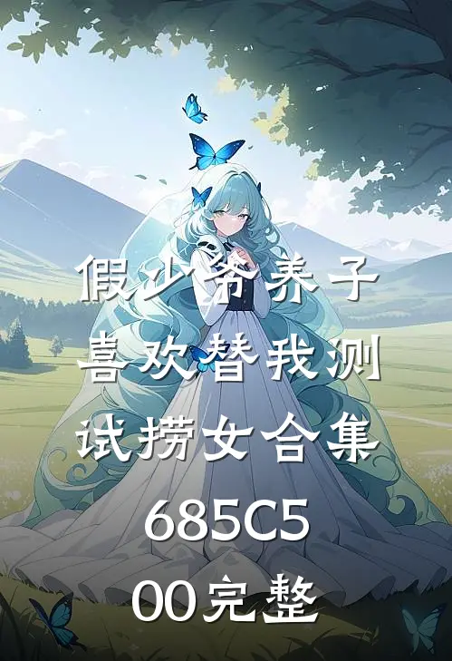 假少爷养子喜欢替我测试捞女合集685C500完整