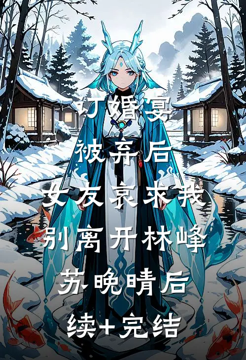 订婚宴被弃后，女友哀求我别离开林峰苏晚晴后续+完结