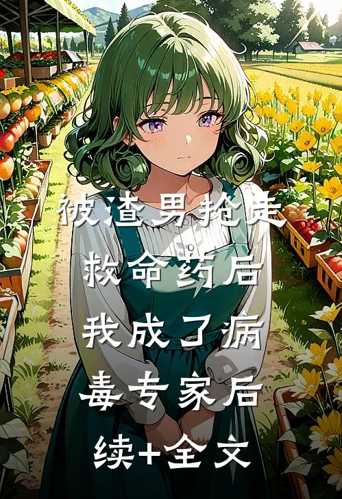 被渣男抢走救命药后，我成了病毒专家后续+全文