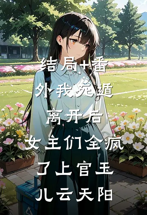 结局+番外我死遁离开后，女主们全疯了上官玉儿云天阳