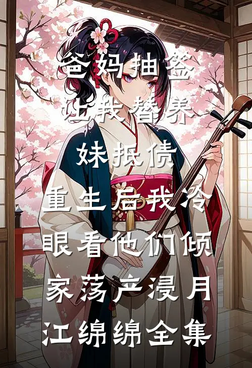 爸妈抽签让我替养妹抵债，重生后我冷眼看他们倾家荡产浸月江绵绵全集