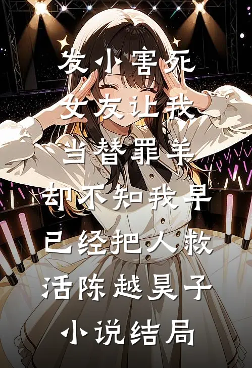 发小害死女友让我当替罪羊，却不知我早已经把人救活陈越昊子小说结局