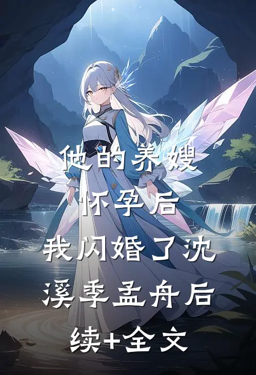 他的养嫂怀孕后，我闪婚了沈溪季孟舟后续+全文