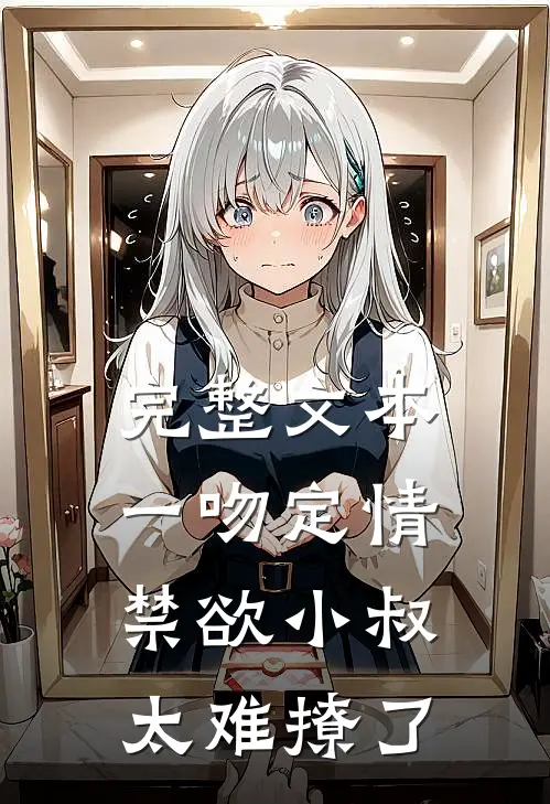 完整文本一吻定情禁欲小叔太难撩了