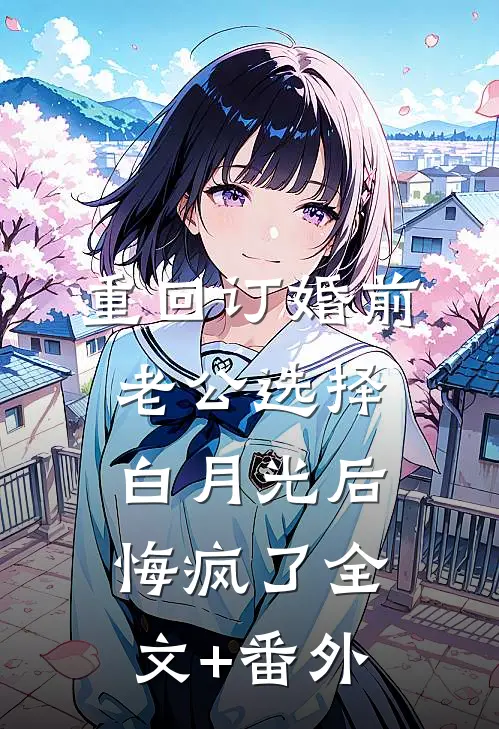 重回订婚前，老公选择白月光后悔疯了全文+番外