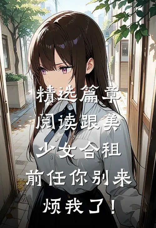 精选篇章阅读跟美少女合租，前任你别来烦我了！
