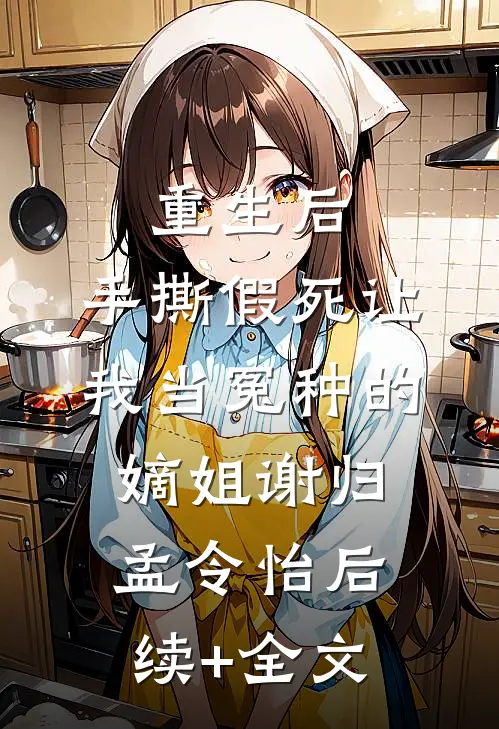重生后，手撕假死让我当冤种的嫡姐谢归孟令怡后续+全文