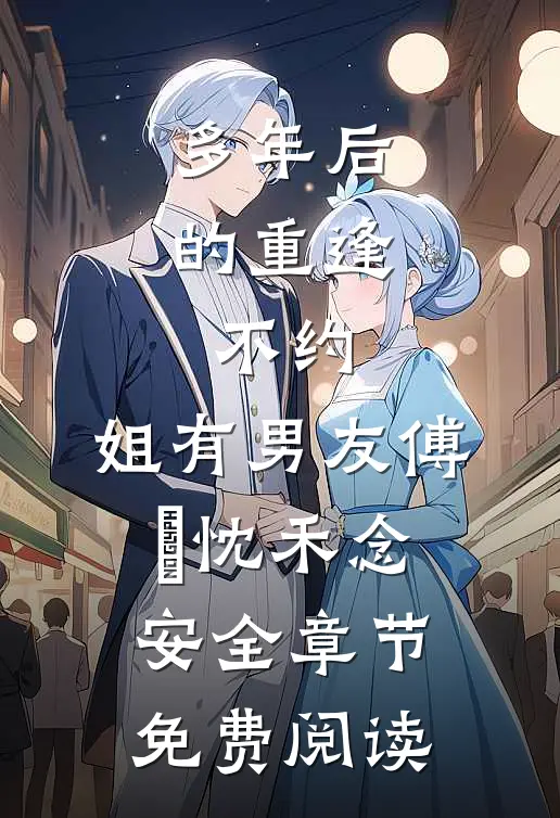 多年后的重逢，不约，姐有男友傅璟忱禾念安全章节免费阅读
