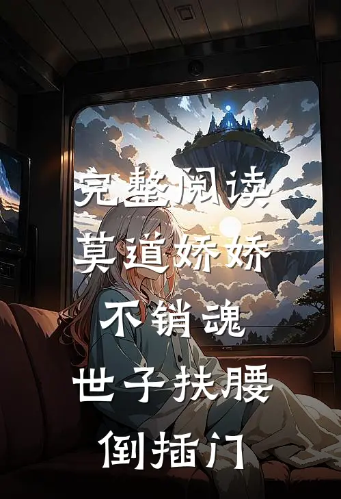 完整阅读莫道娇娇不销魂，世子扶腰倒插门
