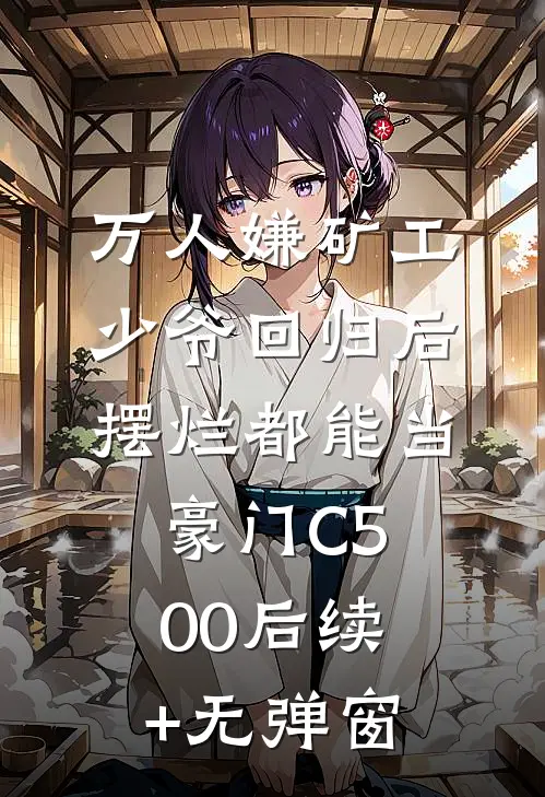 万人嫌矿工少爷回归后，摆烂都能当豪门C500后续+无弹窗