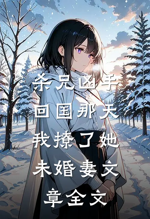 杀兄凶手回国那天，我撩了她未婚妻文章全文