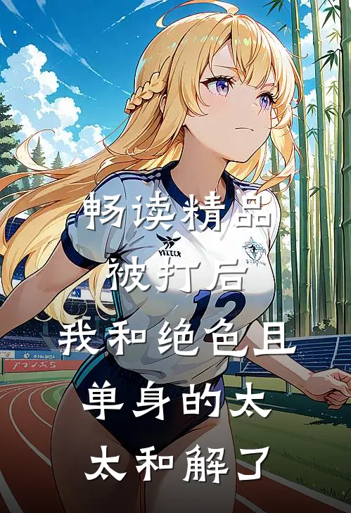 畅读精品被打后，我和绝色且单身的太太和解了