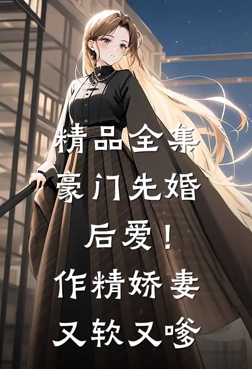 精品全集豪门先婚后爱！作精娇妻又软又嗲