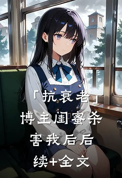 「抗衰老」博主闺蜜杀害我后后续+全文