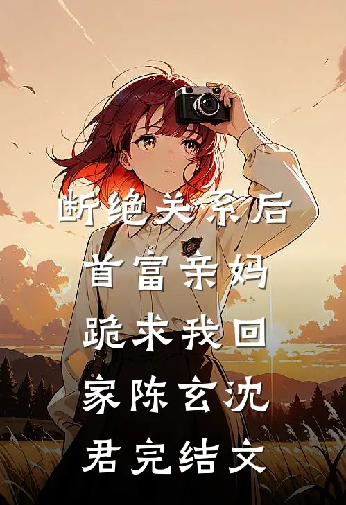 断绝关系后，首富亲妈跪求我回家陈玄沈君完结文