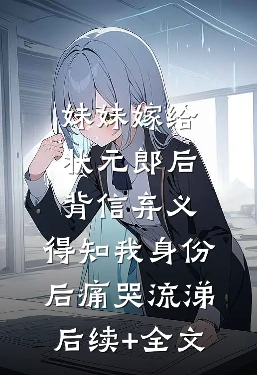 妹妹嫁给状元郎后背信弃义，得知我身份后痛哭流涕后续+全文