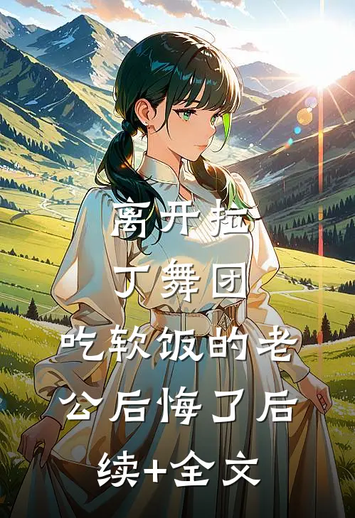 离开拉丁舞团，吃软饭的老公后悔了后续+全文
