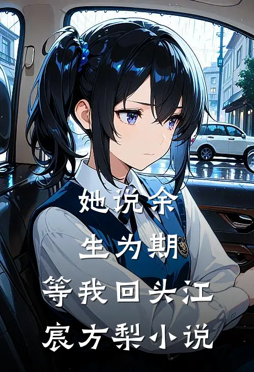 她说余生为期，等我回头江宸方梨小说
