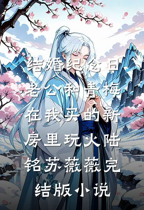 结婚纪念日，老公和青梅在我买的新房里玩火陆铭苏薇薇完结版小说