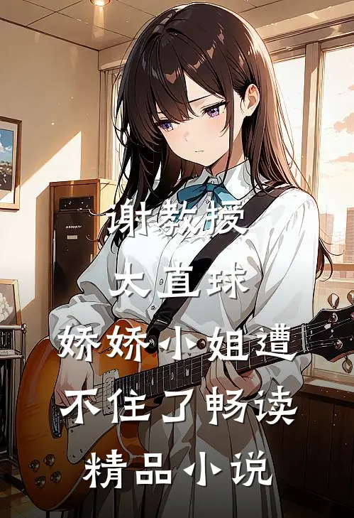 谢教授太直球，娇娇小姐遭不住了畅读精品小说