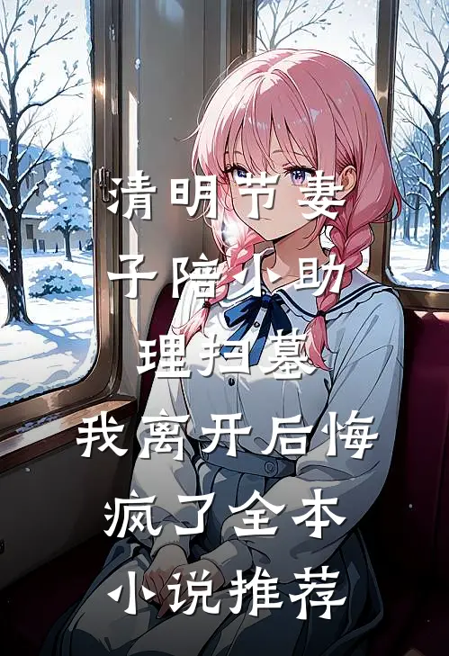清明节妻子陪小助理扫墓，我离开后悔疯了全本小说推荐