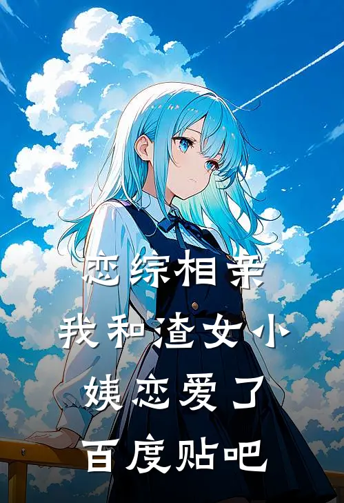 恋综相亲：我和渣女小姨恋爱了百度贴吧