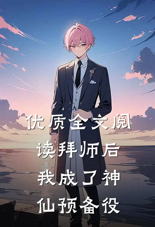 优质全文阅读拜师后，我成了神仙预备役