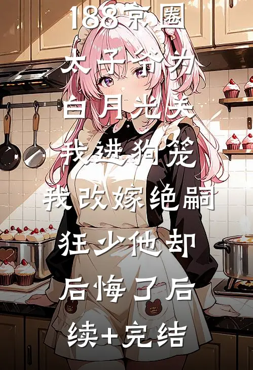 188京圈太子爷为白月光关我进狗笼，我改嫁绝嗣狂少他却后悔了后续+完结