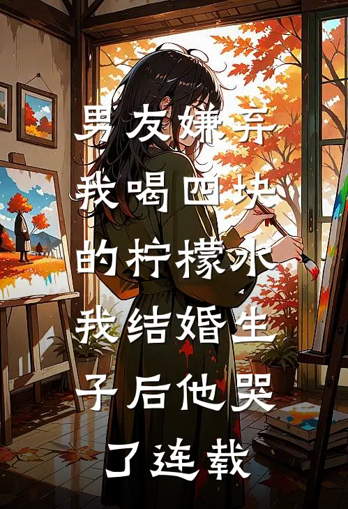男友嫌弃我喝四块的柠檬水，我结婚生子后他哭了连载