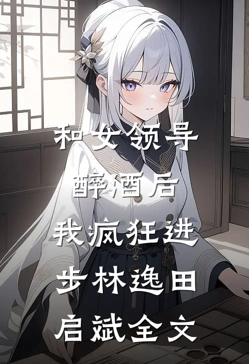 和女领导醉酒后，我疯狂进步林逸田启斌全文