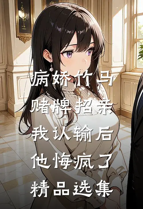 病娇竹马赌牌招亲，我认输后他悔疯了精品选集