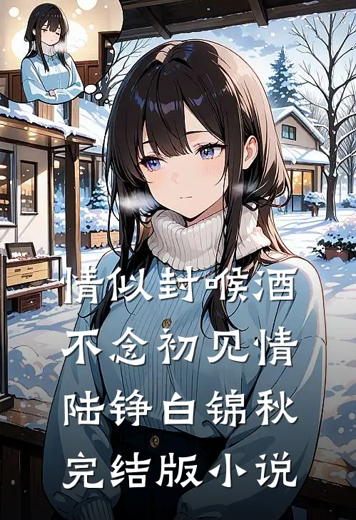 情似封喉酒，不念初见情陆铮白锦秋完结版小说
