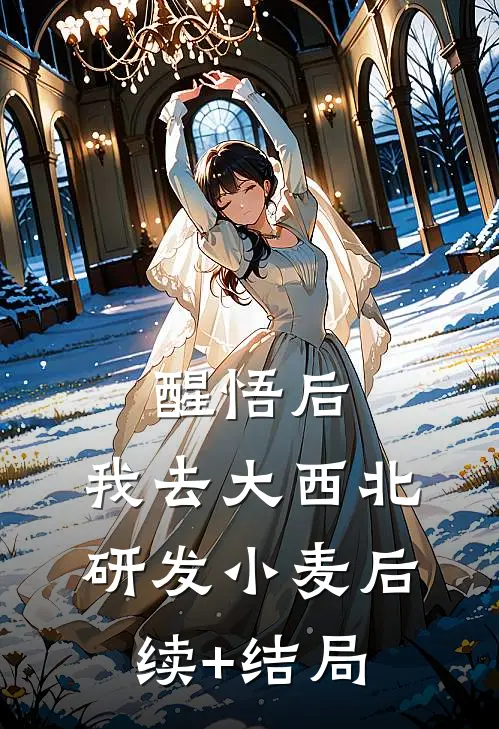 醒悟后，我去大西北研发小麦后续+结局