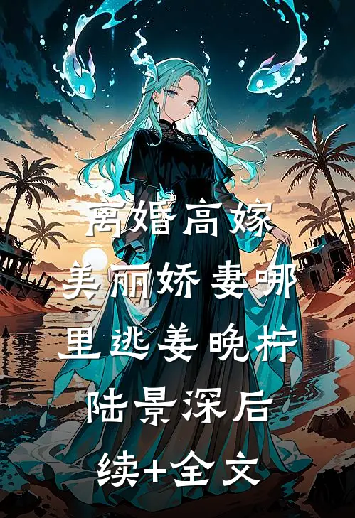 离婚高嫁：美丽娇妻哪里逃姜晚柠陆景深后续+全文