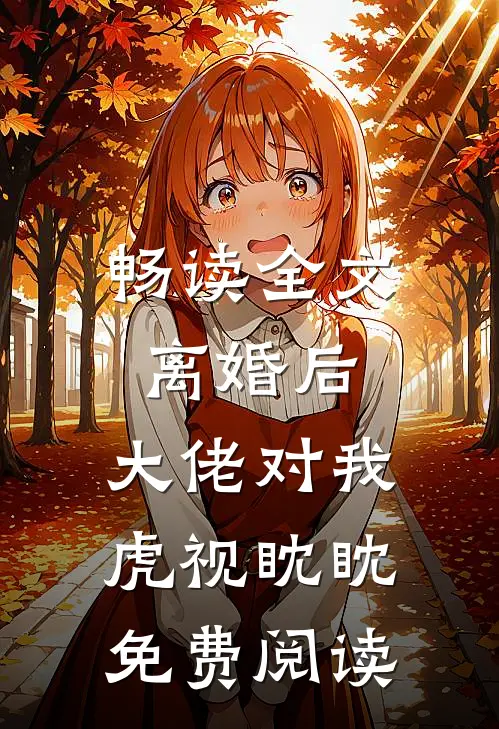 畅读全文离婚后,大佬对我虎视眈眈免费阅读